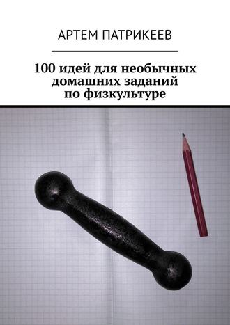 Артем Патрикеев, 100 идей для необычных домашних заданий по физкультуре