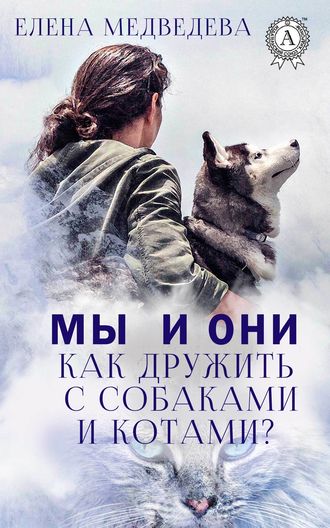 Елена Медведева, Мы и они. Как дружить с собаками и котами?