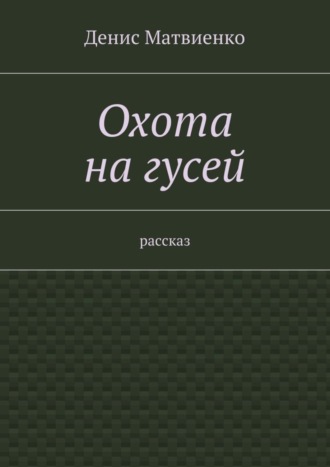 Денис Матвиенко, Охота на гусей. Рассказ