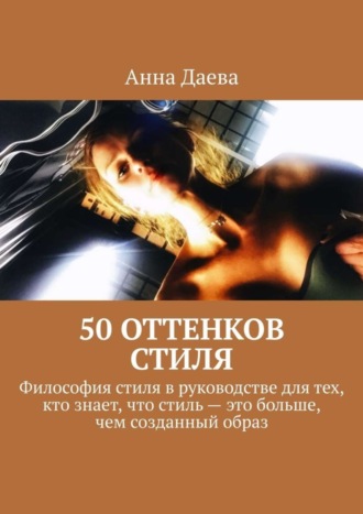 Анна Даева, 50 оттенков стиля. Философия стиля в руководстве для тех, кто знает, что стиль – это больше, чем созданный образ