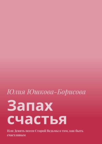 Юлия Юшкова-Борисова, Запах счастья. Или Девять песен Старой Ведьмы о том, как быть счастливым