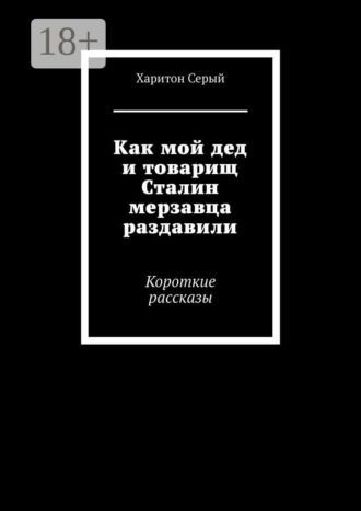 Как мой дед и товарищ Сталин мерзавца раздавили. Короткие рассказы Харитон Серый, Как мой дед и товарищ Сталин мерзавца раздавили. Короткие рассказы