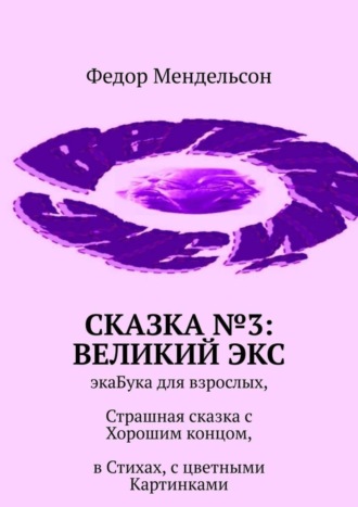 Федор Мендельсон, Сказка №3: Великий Экс. ЭкаБука для взрослых, Страшная сказка с Хорошим концом, в Стихах, с цветными Картинками