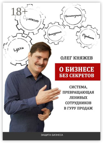 О бизнесе без секретов. Система, превращающая ленивых сотрудников в гуру продаж Олег Княжев, О бизнесе без секретов. Система, превращающая ленивых сотрудников в гуру продаж