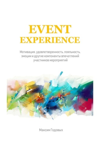 Event Experience. Мотивация, удовлетворенность, лояльность, эмоции и другие компоненты впечатлений участников мероприятий Максим Годовых, Event Experience. Мотивация, удовлетворенность, лояльность, эмоции и другие компоненты впечатлений участников мероприятий