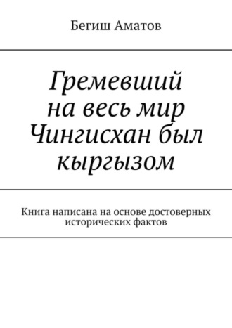 Бегиш Аматов, Гремевший на весь мир Чингисхан был кыргызом. Книга написана на основе достоверных исторических фактов