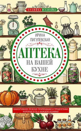 Ирина Пигулевская, Аптека на вашей кухне. Эффективное лечение приправами и продуктами, которые есть у каждой хозяйки