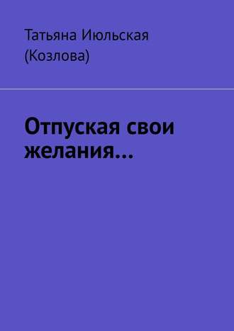 Татьяна Июльская (Козлова), Отпуская свои желания…