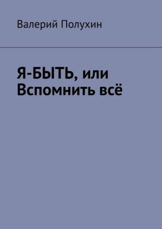 Валерий Полухин, Я-БЫТЬ, или Вспомнить всё