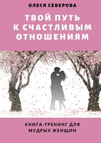 Олеся Северова, Твой путь к счастливым отношениям. Книга-тренинг для мудрых женщин