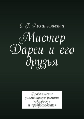 Е. Архангельская, Мистер Дарси и его друзья. Продолжение знаменитого романа «Гордость и предубеждение»