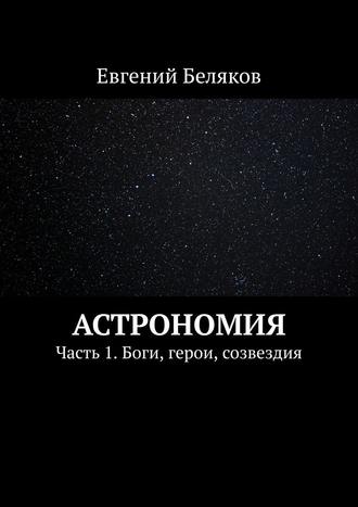 Евгений Беляков, Астрономия. Часть 1. Боги, герои, созвездия