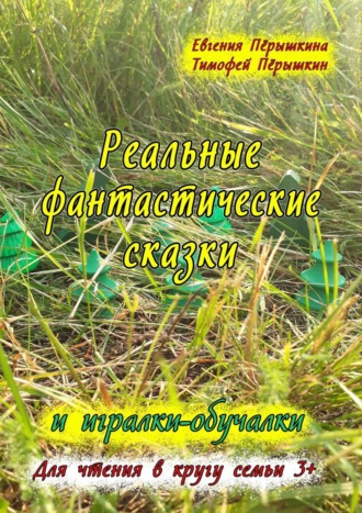 Тимофей Пёрышкин, Евгения Пёрышкина, Реальные фантастические сказки и игралки-обучалки. Для чтения в кругу семьи 3+