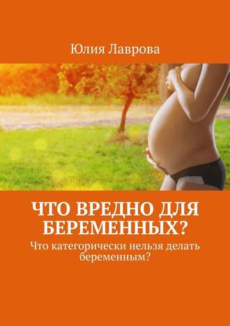 Юлия Лаврова, Что вредно для беременных? Что категорически нельзя делать беременным?