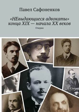 Павел Сафоненков, «НЕвыдающиеся адвокаты» конца XIX – начала XX веков. Очерки