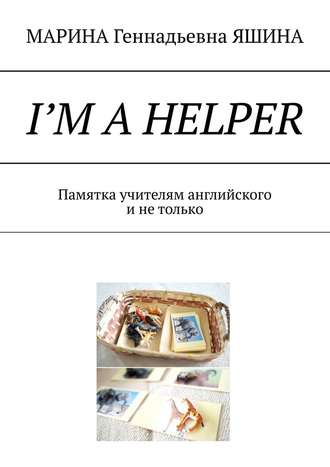 МАРИНА ЯШИНА, I’m a Helper. Памятка учителям английского и не только