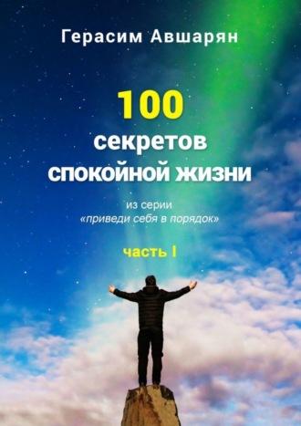 100 секретов спокойной жизни. Часть I. Из серии «Приведи себя в порядок» Герасим Авшарян, 100 секретов спокойной жизни. Часть I. Из серии «Приведи себя в порядок»