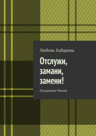 Любовь Хабарова, Отслужи, замани, замени! Осторожно! Магия!