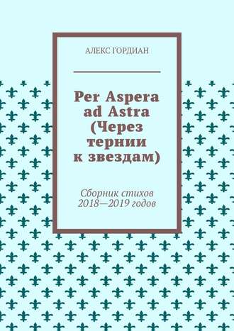 Алекс Гордиан, Per Aspera ad Astra (Через тернии к звездам). Сборник стихов 2018—2019 годов