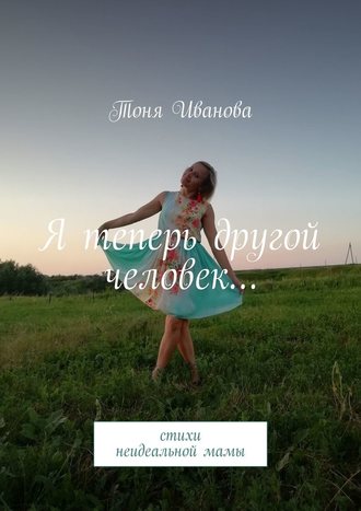 Тоня Иванова, Я теперь другой человек… Стихи неидеальной мамы