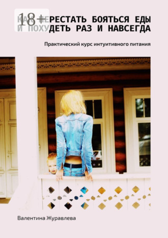Как перестать бояться еды и похудеть раз и навсегда. Практический курс интуитивного питания Валентина Журавлева, Как перестать бояться еды и похудеть раз и навсегда. Практический курс интуитивного питания