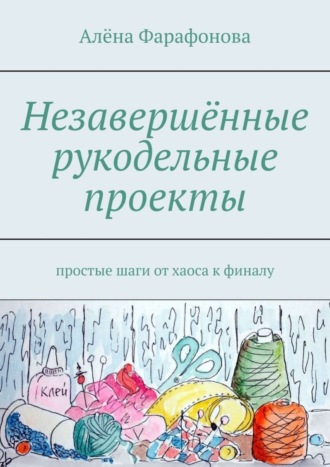 Алёна Фарафонова, Незавершённые рукодельные проекты. Простые шаги от хаоса к финалу