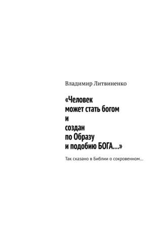 Владимир Литвиненко, «Человек может стать богом и создан по Образу и подобию БОГА…». Размышление первое о сказанном в Христианской Библии (о ясных и о таинственных вещах)