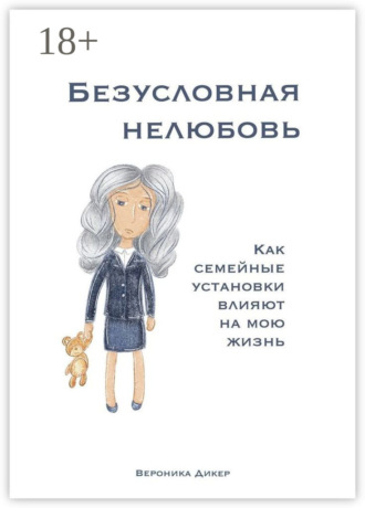 Безусловная нелюбовь. Как семейные установки влияют на мою жизнь Вероника Дикер, Безусловная нелюбовь. Как семейные установки влияют на мою жизнь