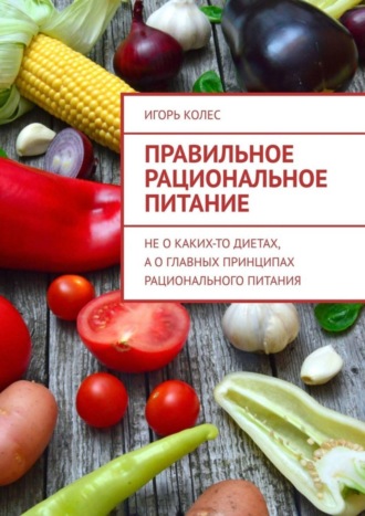 Игорь Колес, Правильное рациональное питание. Не о каких-то диетах, а о главных принципах рационального питания