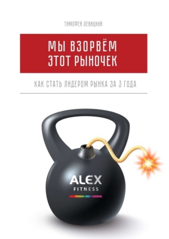 Мы взорвём этот рыночек. Как стать лидером рынка за 3 года Тимофей Левицкий, Мы взорвём этот рыночек. Как стать лидером рынка за 3 года