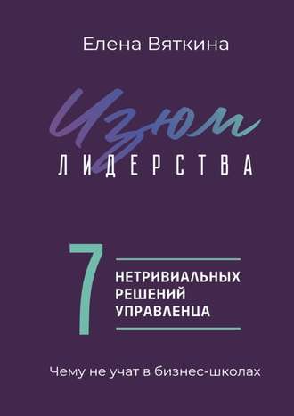 Елена Вяткина, Изюм лидерства. 7 нетривиальных решений управленца