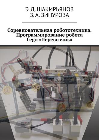 Э. Шакирьянов, З. Зинурова, Соревновательная робототехника. Программирование робота Lego «Перевозчик»