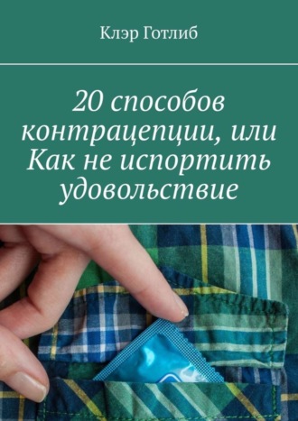 Клэр Готлиб, 20 способов контрацепции, или Как не испортить удовольствие