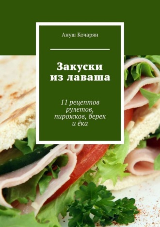 Ануш Кочарян, Закуски из лаваша. 11 рецептов рулетов, пирожков, берек и ёка