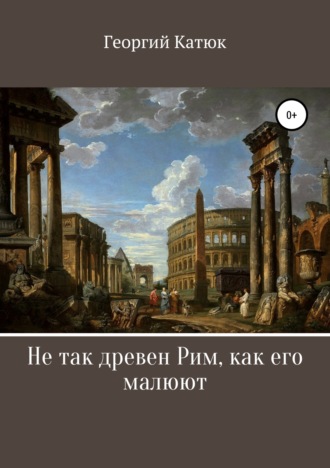 Георгий Катюк, Не так древен Рим, как его малюют