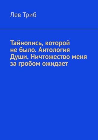 Лев Триб, Тайнопись, которой не было. Антология Души. Ничтожество меня за гробом ожидает