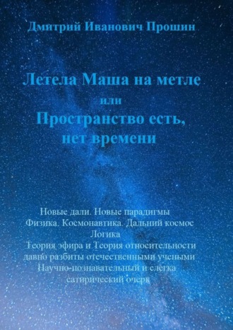 Дмитрий Прошин, Летела Маша на метле или Пространство есть, нет времени. Внезапная физика: Теория относительности давно побита. Новые горизонты. Познавательно-сатирический очерк.