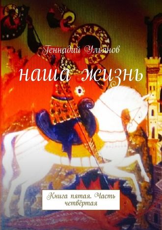 Геннадий Ульянов, Наша жизнь. Книга пятая. Часть четвёртая