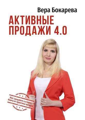 Вера Бокарева, Активные продажи 4.0. Как продавать сегодня. Технологии от практика продаж