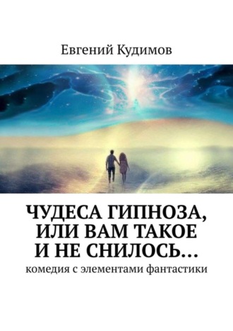 Евгений Кудимов, Чудеса гипноза, или Вам такое и не снилось… Комедия с элементами фантастики