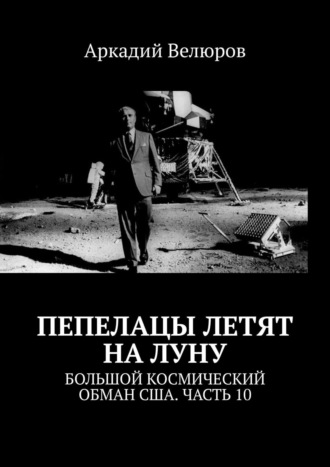 Аркадий Велюров, Пепелацы летят на Луну. Большой космический обман США. Часть 10