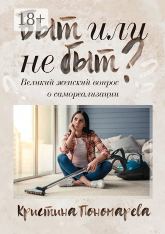 Быт или не быт? Великий женский вопрос о самореализации Кристина Пономарева, Быт или не быт? Великий женский вопрос о самореализации