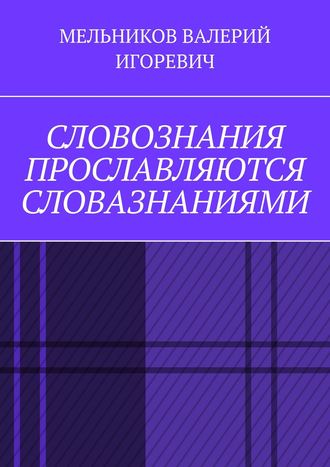 ВАЛЕРИЙ МЕЛЬНИКОВ, СЛОВОЗНАНИЯ ПРОСЛАВЛЯЮТСЯ СЛОВАЗНАНИЯМИ