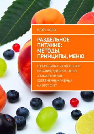 Игорь Колес, Раздельное питание: методы, принципы, меню. О принципах раздельного питания, дневное меню, а также мнение современных ученых на этот счёт