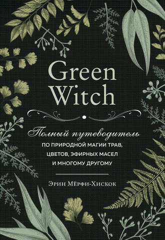 Эрин Мёрфи-Хискок, Green Witch. Полный путеводитель по природной магии трав, цветов, эфирных масел и многому другому
