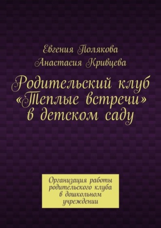 Евгения Полякова, Анастасия Кривцева, Родительский клуб «Теплые встречи» в детском саду. Организация работы родительского клуба в дошкольном учреждении