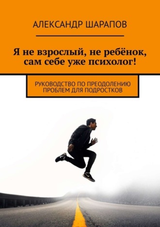 Александр Шарапов, Я не взрослый, не ребёнок, сам себе уже психолог! Руководство по преодолению проблем для подростков