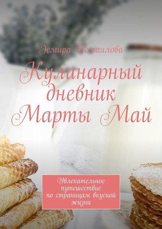 Эсмира Исмаилова, Кулинарный дневник Марты Май. Увлекательное путешествие по страницам вкусной жизни
