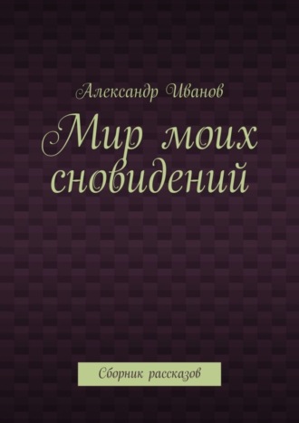 Александр Иванов, Мир моих сновидений. Сборник рассказов