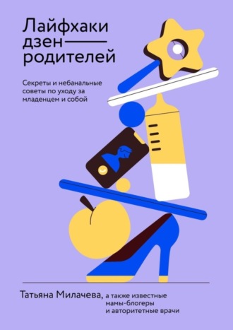 Лайфхаки дзен-родителей. Секреты и небанальные советы по уходу за младенцем и собой Татьяна Милачева, Лайфхаки дзен-родителей. Секреты и небанальные советы по уходу за младенцем и собой